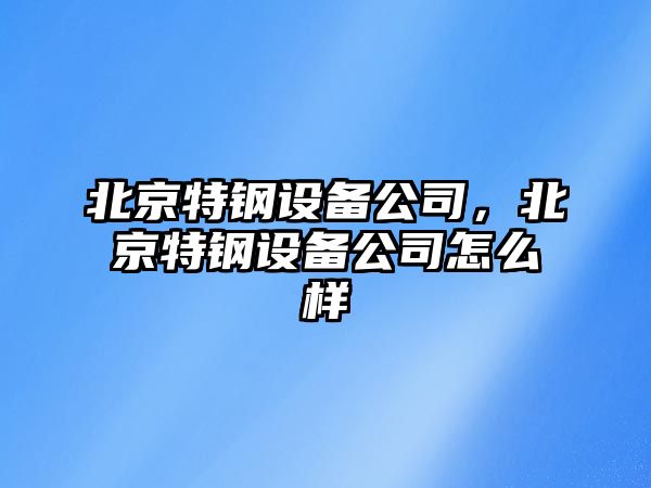 北京特鋼設備公司，北京特鋼設備公司怎么樣