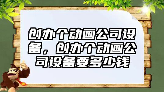 創(chuàng  )辦個(gè)動(dòng)畫(huà)公司設備，創(chuàng  )辦個(gè)動(dòng)畫(huà)公司設備要多少錢(qián)