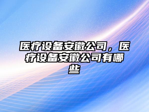 醫療設備安徽公司，醫療設備安徽公司有哪些