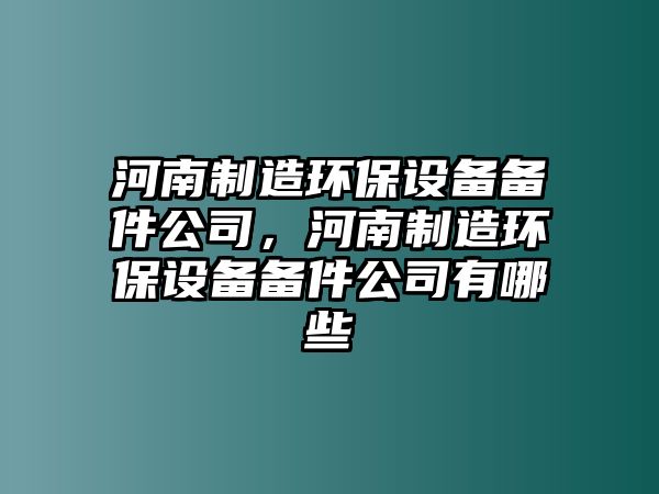 河南制造環(huán)保設備備件公司，河南制造環(huán)保設備備件公司有哪些