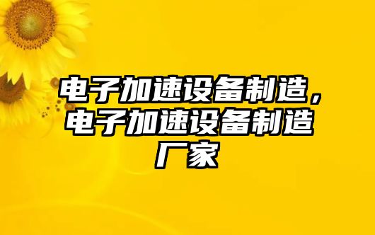 電子加速設備制造，電子加速設備制造廠(chǎng)家