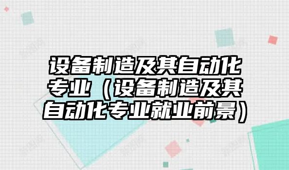 設備制造及其自動(dòng)化專(zhuān)業(yè)（設備制造及其自動(dòng)化專(zhuān)業(yè)就業(yè)前景）