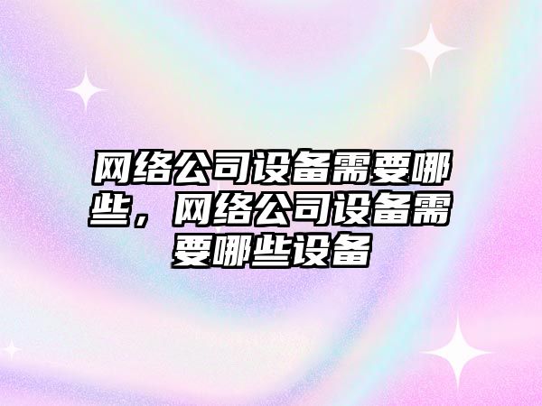 網(wǎng)絡(luò )公司設備需要哪些，網(wǎng)絡(luò )公司設備需要哪些設備