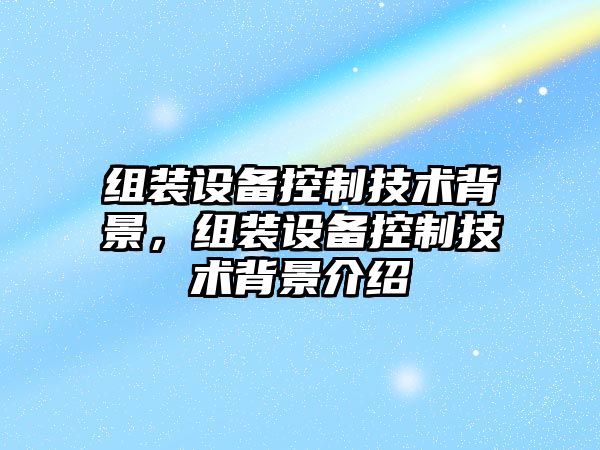組裝設備控制技術(shù)背景，組裝設備控制技術(shù)背景介紹