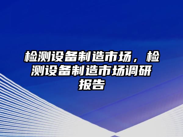 檢測設備制造市場(chǎng)，檢測設備制造市場(chǎng)調研報告