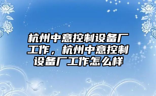 杭州中意控制設備廠(chǎng)工作，杭州中意控制設備廠(chǎng)工作怎么樣