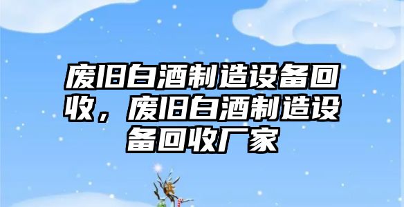 廢舊白酒制造設備回收，廢舊白酒制造設備回收廠(chǎng)家