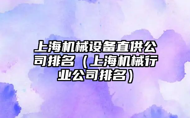 上海機械設備直供公司排名（上海機械行業(yè)公司排名）