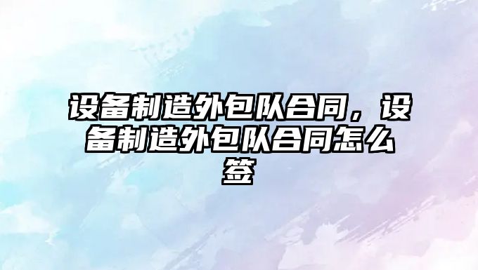 設備制造外包隊合同，設備制造外包隊合同怎么簽