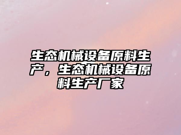 生態(tài)機械設備原料生產(chǎn)，生態(tài)機械設備原料生產(chǎn)廠(chǎng)家