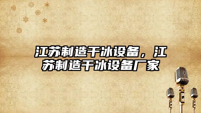 江蘇制造干冰設備，江蘇制造干冰設備廠(chǎng)家