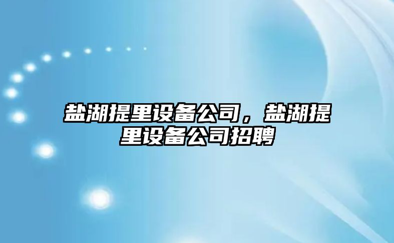 鹽湖提里設備公司，鹽湖提里設備公司招聘