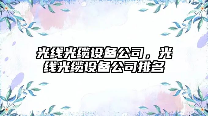 光線(xiàn)光纜設備公司，光線(xiàn)光纜設備公司排名