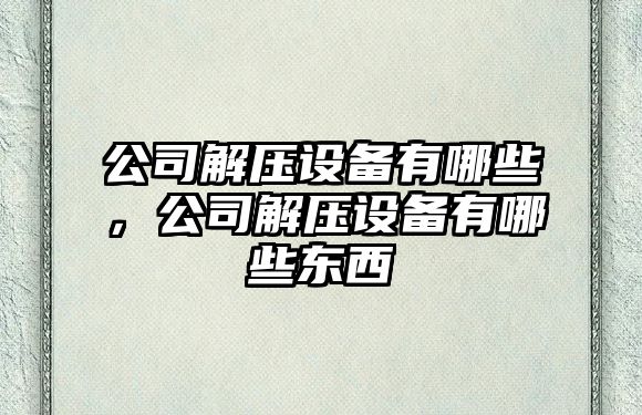 公司解壓設備有哪些，公司解壓設備有哪些東西