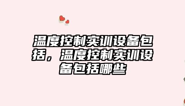 溫度控制實(shí)訓設備包括，溫度控制實(shí)訓設備包括哪些