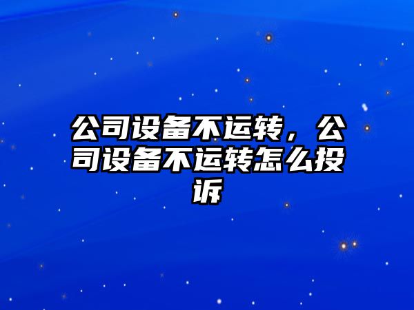 公司設備不運轉，公司設備不運轉怎么投訴