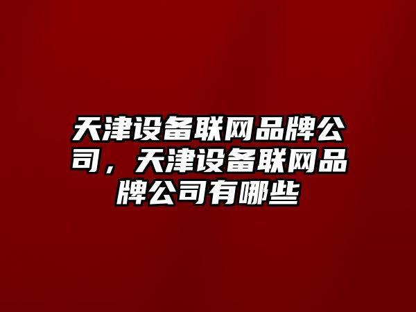 天津設備聯(lián)網(wǎng)品牌公司，天津設備聯(lián)網(wǎng)品牌公司有哪些
