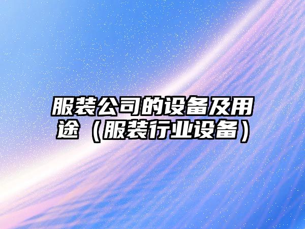 服裝公司的設備及用途（服裝行業(yè)設備）