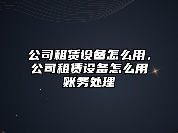 公司租賃設備怎么用，公司租賃設備怎么用賬務(wù)處理