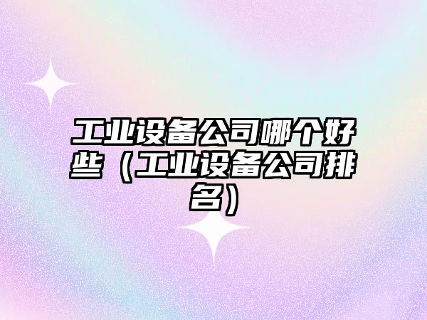 工業(yè)設備公司哪個(gè)好些（工業(yè)設備公司排名）