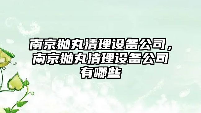 南京拋丸清理設備公司，南京拋丸清理設備公司有哪些