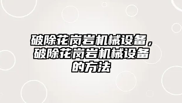 破除花崗巖機械設備，破除花崗巖機械設備的方法