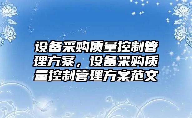 設備采購質(zhì)量控制管理方案，設備采購質(zhì)量控制管理方案范文