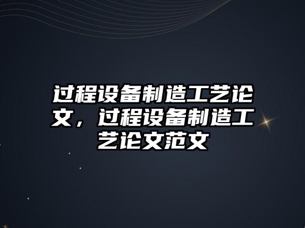 過(guò)程設備制造工藝論文，過(guò)程設備制造工藝論文范文