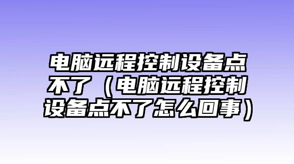 電腦遠程控制設備點(diǎn)不了（電腦遠程控制設備點(diǎn)不了怎么回事）