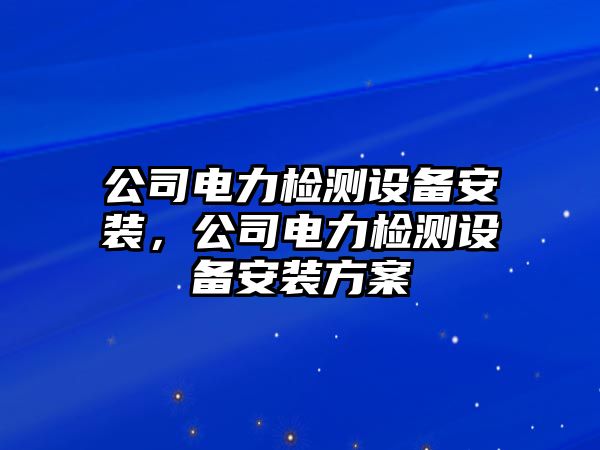 公司電力檢測設備安裝，公司電力檢測設備安裝方案
