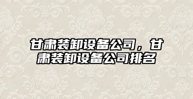 甘肅裝卸設備公司，甘肅裝卸設備公司排名