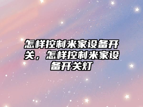 怎樣控制米家設備開(kāi)關(guān)，怎樣控制米家設備開(kāi)關(guān)燈