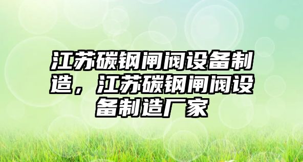 江蘇碳鋼閘閥設備制造，江蘇碳鋼閘閥設備制造廠(chǎng)家