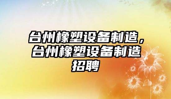 臺州橡塑設備制造，臺州橡塑設備制造招聘