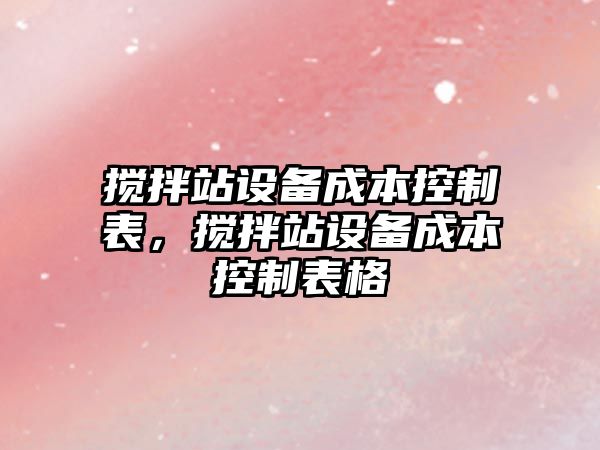 攪拌站設備成本控制表，攪拌站設備成本控制表格