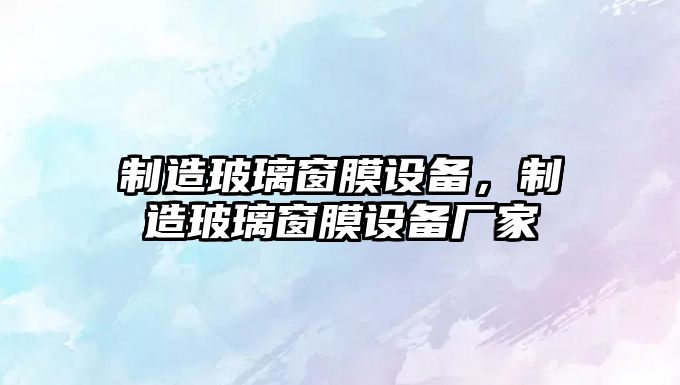 制造玻璃窗膜設備，制造玻璃窗膜設備廠(chǎng)家
