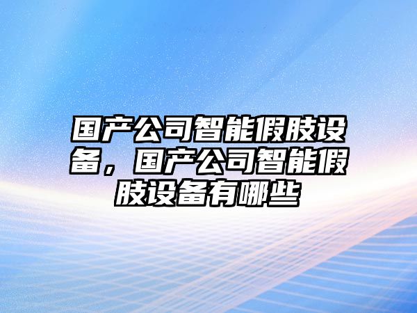 國產(chǎn)公司智能假肢設備，國產(chǎn)公司智能假肢設備有哪些