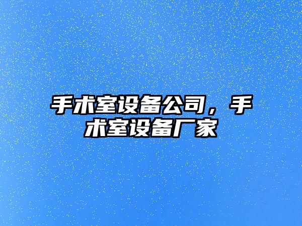 手術(shù)室設備公司，手術(shù)室設備廠(chǎng)家