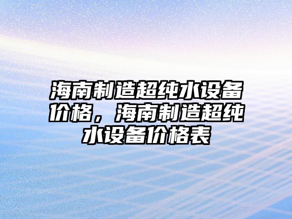 海南制造超純水設備價(jià)格，海南制造超純水設備價(jià)格表