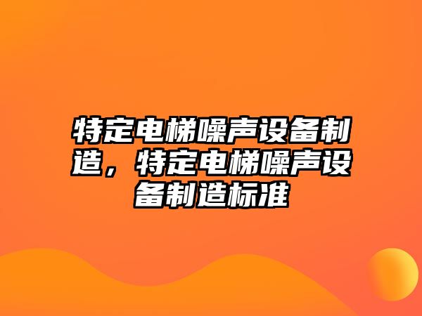 特定電梯噪聲設備制造，特定電梯噪聲設備制造標準