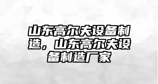 山東高爾夫設備制造，山東高爾夫設備制造廠(chǎng)家