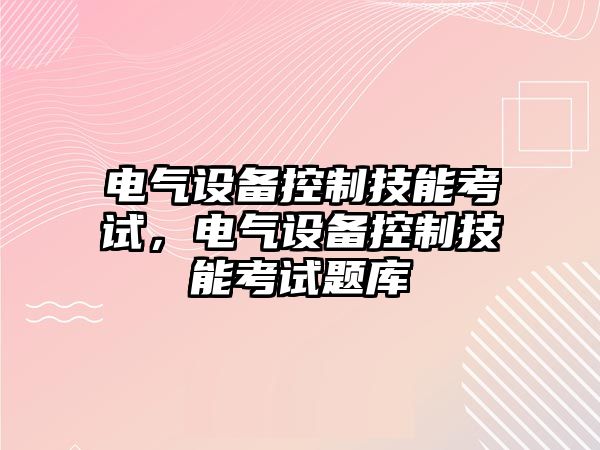 電氣設備控制技能考試，電氣設備控制技能考試題庫
