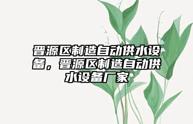 晉源區制造自動(dòng)供水設備，晉源區制造自動(dòng)供水設備廠(chǎng)家