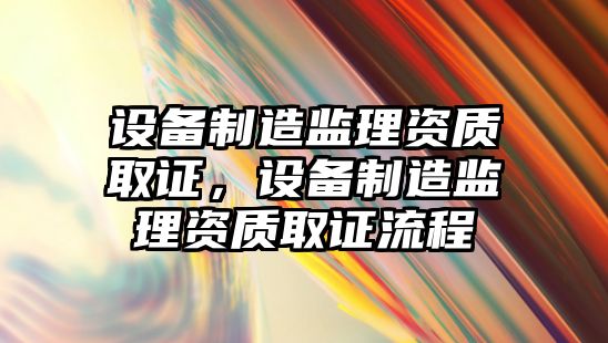 設備制造監理資質(zhì)取證，設備制造監理資質(zhì)取證流程
