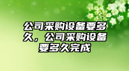 公司采購設備要多久，公司采購設備要多久完成