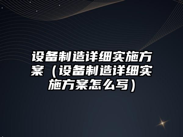 設備制造詳細實(shí)施方案（設備制造詳細實(shí)施方案怎么寫(xiě)）
