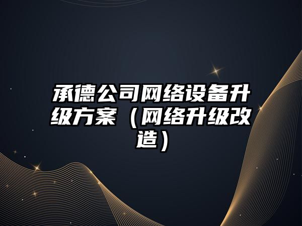 承德公司網(wǎng)絡(luò )設備升級方案（網(wǎng)絡(luò )升級改造）