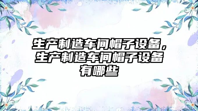生產(chǎn)制造車(chē)間帽子設備，生產(chǎn)制造車(chē)間帽子設備有哪些