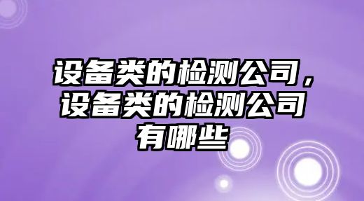 設備類(lèi)的檢測公司，設備類(lèi)的檢測公司有哪些