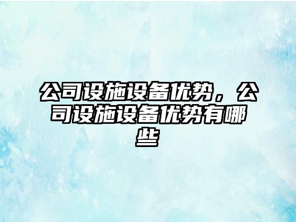 公司設施設備優(yōu)勢，公司設施設備優(yōu)勢有哪些